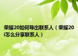 榮耀20如何導出聯(lián)系人（榮耀20i怎么分享聯(lián)系人）