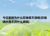 今日更新為什么珍珠煮不透明(珍珠鍋水煮不開什么原因)