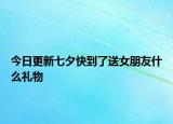 今日更新七夕快到了送女朋友什么禮物