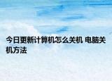 今日更新計算機怎么關(guān)機 電腦關(guān)機方法