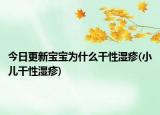 今日更新寶寶為什么干性濕疹(小兒干性濕疹)