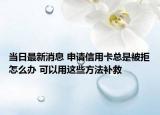 當日最新消息 申請信用卡總是被拒怎么辦 可以用這些方法補救