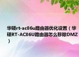 華碩rt-ac86u路由器優(yōu)化設(shè)置（華碩RT-AC86U路由器怎么移除DMZ）