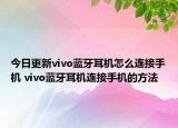 今日更新vivo藍牙耳機怎么連接手機 vivo藍牙耳機連接手機的方法