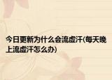 今日更新為什么會流虛汗(每天晚上流虛汗怎么辦)