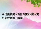 今日更新男人為什么變心(男人變心為什么是一瞬間)