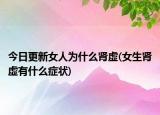 今日更新女人為什么腎虛(女生腎虛有什么癥狀)
