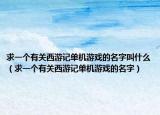 求一個(gè)有關(guān)西游記單機(jī)游戲的名字叫什么（求一個(gè)有關(guān)西游記單機(jī)游戲的名字）
