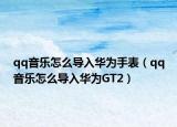 qq音樂怎么導(dǎo)入華為手表（qq音樂怎么導(dǎo)入華為GT2）