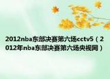 2012nba東部決賽第六場cctv5（2012年nba東部決賽第六場央視網(wǎng)）