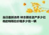 當日最新消息 林志穎總資產(chǎn)多少億他的特斯拉價格多少錢一輛