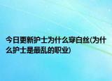 今日更新護(hù)士為什么穿白絲(為什么護(hù)士是最亂的職業(yè))