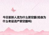 今日更新人流為什么要空腹(檢查為什么老是流產(chǎn)要空腹嗎)