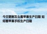 今日更新怎么看蘋果生產(chǎn)日期 如何看蘋果手機生產(chǎn)日期