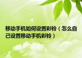 移動(dòng)手機(jī)如何設(shè)置彩鈴（怎么自己設(shè)置移動(dòng)手機(jī)彩鈴）