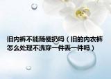 舊內褲不能隨便扔嗎（舊的內衣褲怎么處理不洗穿一件丟一件嗎）