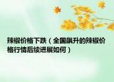 辣椒價(jià)格下跌（全國(guó)飆升的辣椒價(jià)格行情后續(xù)進(jìn)展如何）