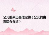 公元的來(lái)歷是誰(shuí)定的（公元的由來(lái)簡(jiǎn)介介紹）