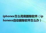 iphonex怎么徹底刪除軟件（iphonexs自動(dòng)刪除軟件怎么辦）