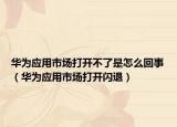 華為應(yīng)用市場打開不了是怎么回事（華為應(yīng)用市場打開閃退）