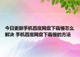 今日更新手機百度網(wǎng)盤下載慢怎么解決 手機百度網(wǎng)盤下載慢的方法