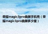 榮耀magic3pro曲屏手機殼（榮耀magic3pro曲屏多少度）