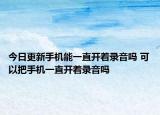 今日更新手機(jī)能一直開(kāi)著錄音嗎 可以把手機(jī)一直開(kāi)著錄音嗎