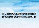 當日最新消息 城管摔砸攤販蔬菜當?shù)責o奈之舉 勸過好幾次但就是不聽