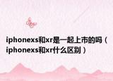 iphonexs和xr是一起上市的嗎（iphonexs和xr什么區(qū)別）