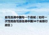 自駕走遍中國每一個(gè)縣城（如何一次性地自駕游走遍中國34個(gè)省級(jí)行政區(qū)）