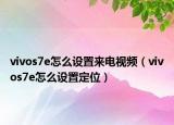 vivos7e怎么設(shè)置來電視頻（vivos7e怎么設(shè)置定位）