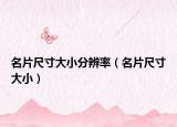 名片尺寸大小分辨率（名片尺寸大小）