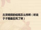 古靈精探的結(jié)局怎么樣?。犝f于子朗最后死了啊）
