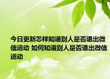 今日更新怎樣知道別人是否退出微信運(yùn)動(dòng) 如何知道別人是否退出微信運(yùn)動(dòng)