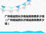 廣州南站到長(zhǎng)沙南站高鐵票多少錢(qián)（廣州南站到長(zhǎng)沙南站高鐵票多少錢(qián)）