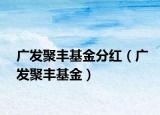 廣發(fā)聚豐基金分紅（廣發(fā)聚豐基金）
