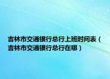 吉林市交通銀行總行上班時(shí)間表（吉林市交通銀行總行在哪）