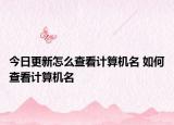 今日更新怎么查看計(jì)算機(jī)名 如何查看計(jì)算機(jī)名