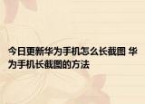 今日更新華為手機(jī)怎么長(zhǎng)截圖 華為手機(jī)長(zhǎng)截圖的方法