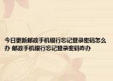 今日更新郵政手機(jī)銀行忘記登錄密碼怎么辦 郵政手機(jī)銀行忘記登錄密碼咋辦