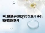 今日更新手機(jī)密碼怎么解開(kāi) 手機(jī)密碼如何解開(kāi)