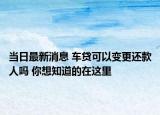 當(dāng)日最新消息 車(chē)貸可以變更還款人嗎 你想知道的在這里