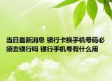 當(dāng)日最新消息 銀行卡換手機(jī)號碼必須去銀行嗎 銀行手機(jī)號有什么用