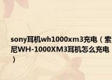 sony耳機wh1000xm3充電（索尼WH-1000XM3耳機怎么充電）