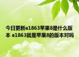 今日更新a1863蘋果8是什么版本 a1863就是蘋果8的版本對嗎