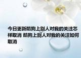 今日更新酷狗上別人對我的關(guān)注怎樣取消 酷狗上別人對我的關(guān)注如何取消