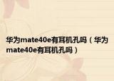 華為mate40e有耳機(jī)孔嗎（華為mate40e有耳機(jī)孔嗎）