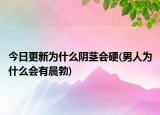 今日更新為什么陰莖會(huì)硬(男人為什么會(huì)有晨勃)