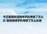 今日更新新浪微博手機號換了怎么辦 新浪微博手機號換了怎么處理
