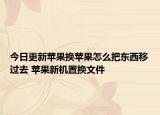 今日更新蘋(píng)果換蘋(píng)果怎么把東西移過(guò)去 蘋(píng)果新機(jī)置換文件